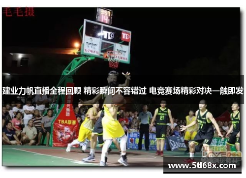 建业力帆直播全程回顾 精彩瞬间不容错过 电竞赛场精彩对决一触即发