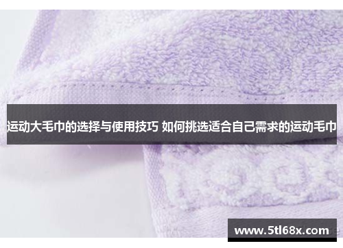 运动大毛巾的选择与使用技巧 如何挑选适合自己需求的运动毛巾